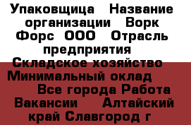 Упаковщица › Название организации ­ Ворк Форс, ООО › Отрасль предприятия ­ Складское хозяйство › Минимальный оклад ­ 24 000 - Все города Работа » Вакансии   . Алтайский край,Славгород г.